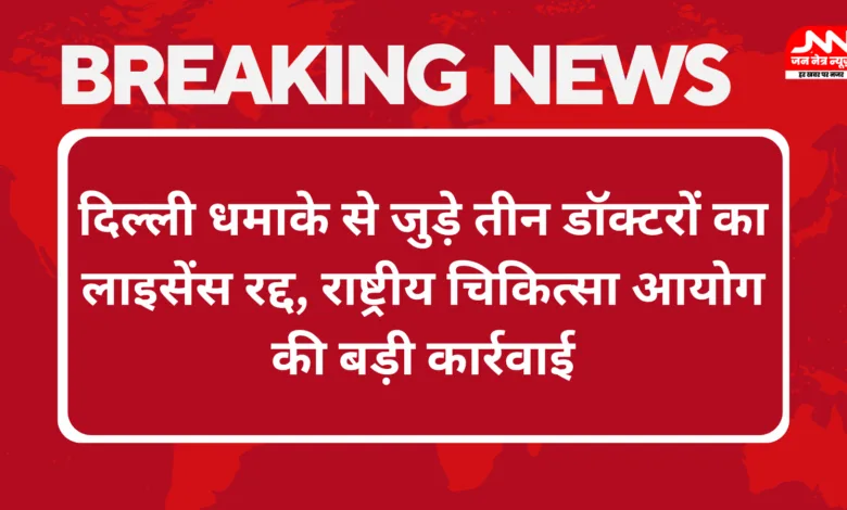 Delhi Blast Case : एनएमसी ने तीन डॉक्टरों का लाइसेंस रद्द किया