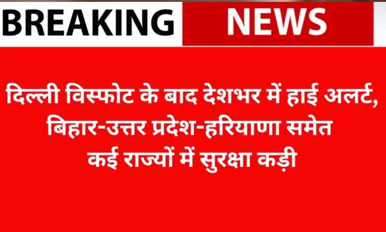 दिल्ली विस्फोट के बाद देशभर में हाई अलर्ट, बिहार-उत्तर प्रदेश-हरियाणा समेत कई राज्यों में सुरक्षा कड़ी